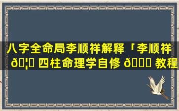 八字全命局李顺祥解释「李顺祥 🦟 四柱命理学自修 🐝 教程」